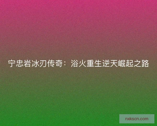 宁忠岩冰刃传奇:浴火重生逆天崛起之路 宁忠岩冰刃传奇:浴火重生逆天崛起之路
