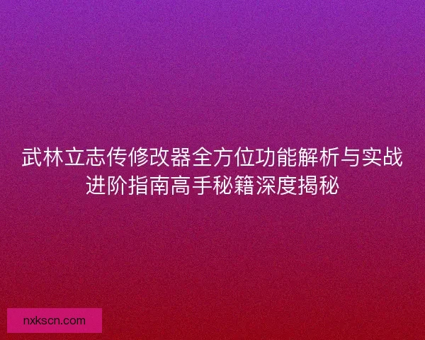 武林立志传修改器全方位功能解析与实战进阶指南高手秘籍深度揭秘