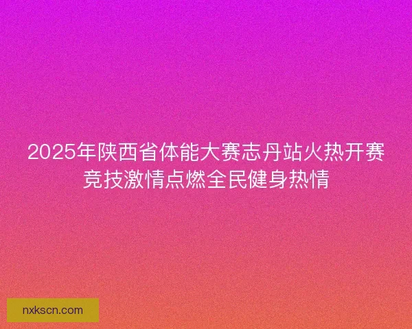 2025年陕西省体能大赛志丹站火热开赛竞技激情点燃全民健身热情