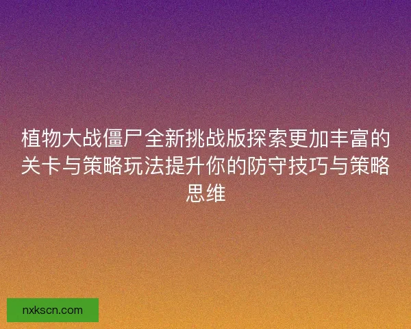 植物大战僵尸全新挑战版探索更加丰富的关卡与策略玩法提升你的防守技巧与策略思维