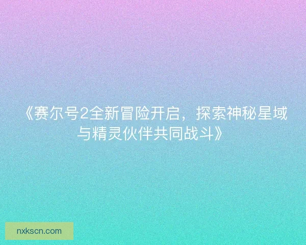 《赛尔号2全新冒险开启,探索神秘星域与精灵伙伴共同战斗》 《赛尔号2全新冒险开启,探索神秘星域与精灵伙伴共同战斗》