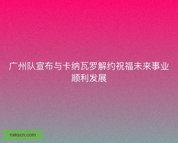 广州队宣布与卡纳瓦罗解约祝福未来事业顺利发展 广州队宣布与卡纳瓦罗解约祝福未来事业顺利发展
