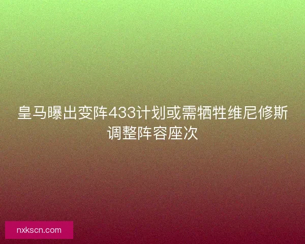 皇马曝出变阵433计划或需牺牲维尼修斯调整阵容座次