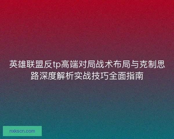 英雄联盟反tp高端对局战术布局与克制思路深度解析实战技巧全面指南