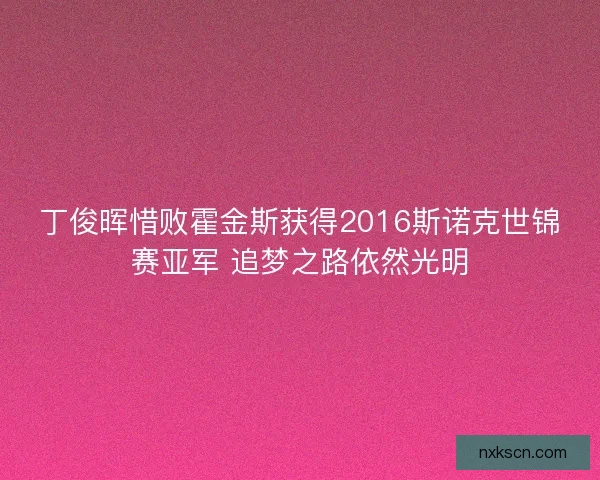 丁俊晖惜败霍金斯获得2016斯诺克世锦赛亚军 追梦之路依然光明