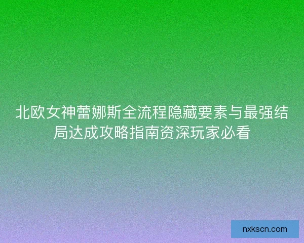北欧女神蕾娜斯全流程隐藏要素与最强结局达成攻略指南资深玩家必看