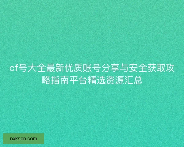 cf号大全最新优质账号分享与安全获取攻略指南平台精选资源汇总
