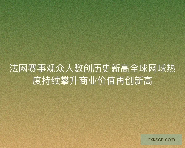 法网赛事观众人数创历史新高全球网球热度持续攀升商业价值再创新高 法网赛事观众人数创历史新高全球网球热度持续攀升商业价值再创新高