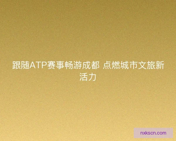 跟随ATP赛事畅游成都 点燃城市文旅新活力