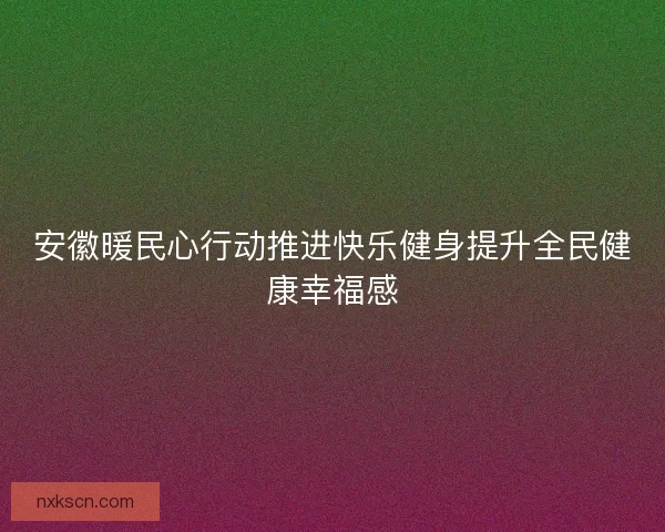 安徽暖民心行动推进快乐健身提升全民健康幸福感