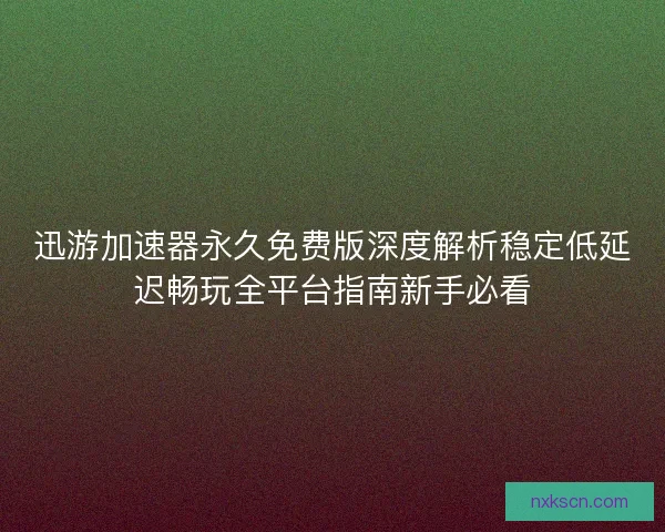 迅游加速器永久免费版深度解析稳定低延迟畅玩全平台指南新手必看 迅游加速器永久免费版深度解析稳定低延迟畅玩全平台指南新手必看