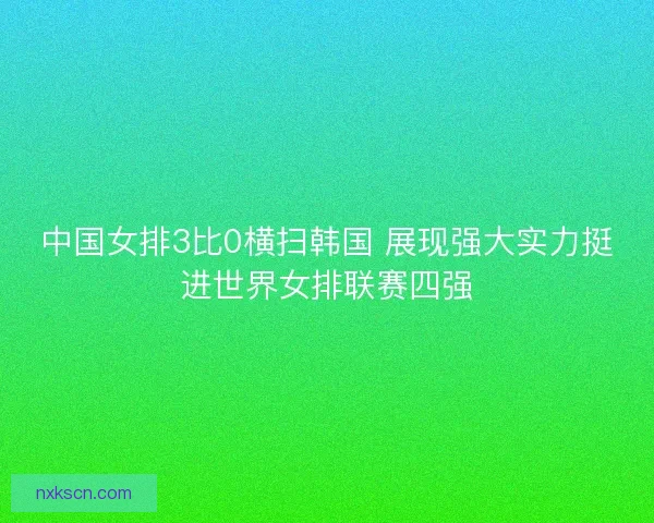 中国女排3比0横扫韩国 展现强大实力挺进世界女排联赛四强