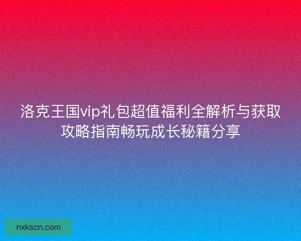 洛克王国vip礼包超值福利全解析与获取攻略指南畅玩成长秘籍分享 洛克王国vip礼包超值福利全解析与获取攻略指南畅玩成长秘籍分享