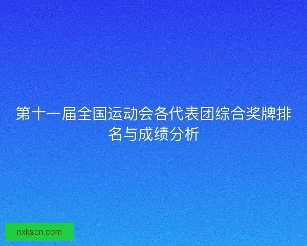第十一届全国运动会各代表团综合奖牌排名与成绩分析 第十一届全国运动会各代表团综合奖牌排名与成绩分析