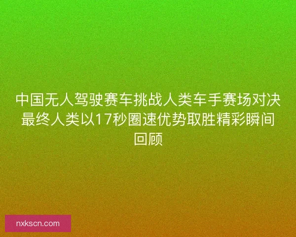 中国无人驾驶赛车挑战人类车手赛场对决最终人类以17秒圈速优势取胜精彩瞬间回顾 中国无人驾驶赛车挑战人类车手赛场对决最终人类以17秒圈速优势取胜精彩瞬间回顾