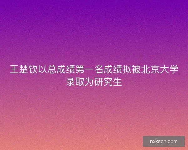 王楚钦以总成绩第一名成绩拟被北京大学录取为研究生 王楚钦以总成绩第一名成绩拟被北京大学录取为研究生