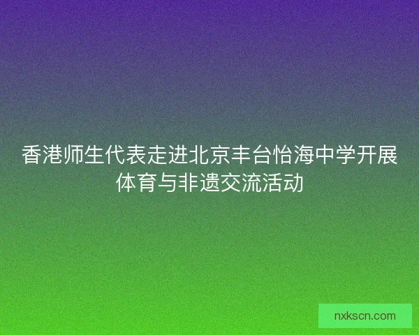 香港师生代表走进北京丰台怡海中学开展体育与非遗交流活动 香港师生代表走进北京丰台怡海中学开展体育与非遗交流活动