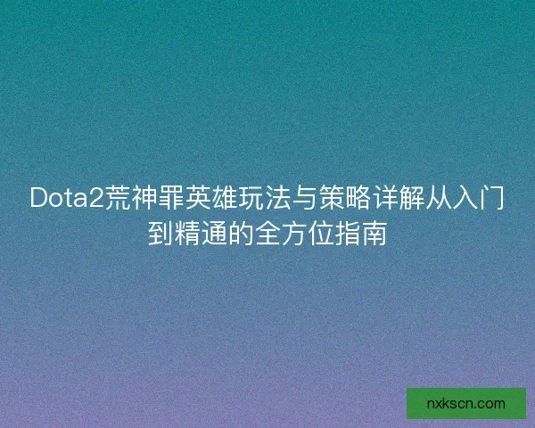 Dota2荒神罪英雄玩法与策略详解从入门到精通的全方位指南 Dota2荒神罪英雄玩法与策略详解从入门到精通的全方位指南