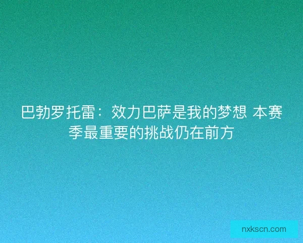 巴勃罗托雷：效力巴萨是我的梦想 本赛季最重要的挑战仍在前方