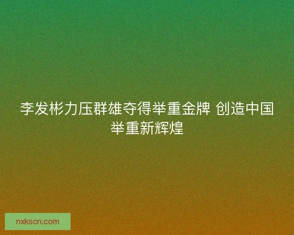 李发彬力压群雄夺得举重金牌 创造中国举重新辉煌 李发彬力压群雄夺得举重金牌 创造中国举重新辉煌