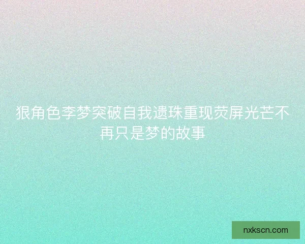 狠角色李梦突破自我遗珠重现荧屏光芒不再只是梦的故事 狠角色李梦突破自我遗珠重现荧屏光芒不再只是梦的故事